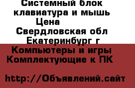 Системный блок   клавиатура и мышь › Цена ­ 2 000 - Свердловская обл., Екатеринбург г. Компьютеры и игры » Комплектующие к ПК   